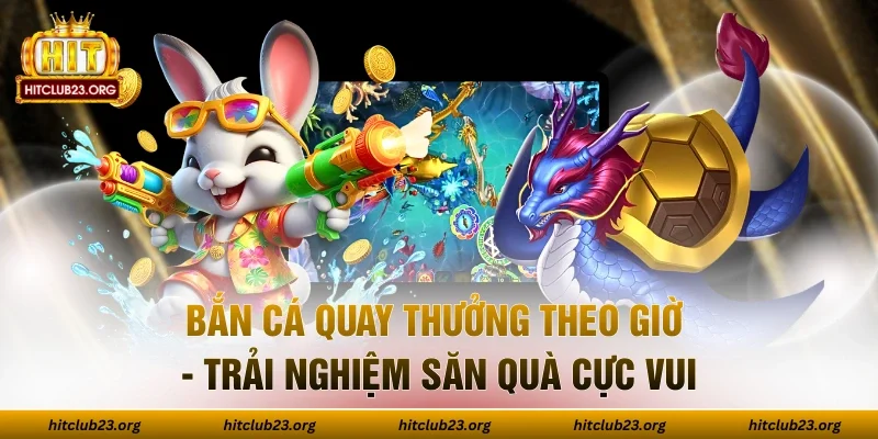 Bắn Cá Quay Thưởng Theo Giờ - Trải Nghiệm Săn Quà Cực Vui